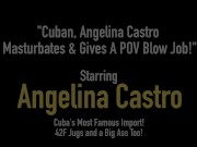 Cuban, Angelina Castro Masturbates & Gives A POV Blow Job!