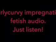 Carlycurvy impregnation fetish audio video.  Just listen! 10/16