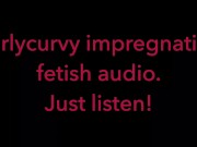 Carlycurvy impregnation fetish audio video.  Just listen! 13/16
