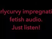 Carlycurvy impregnation fetish audio video.  Just listen! 14/16