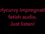Carlycurvy impregnation fetish audio video.  Just listen! 16/16