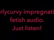 Carlycurvy impregnation fetish audio video.  Just listen! 2/16