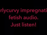 Carlycurvy impregnation fetish audio video.  Just listen! 5/16