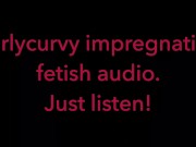 Carlycurvy impregnation fetish audio video.  Just listen! 8/16