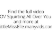 Extreme Squirting All Over YOU 2 LittleMissElle