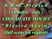 B.B.B. preview: Chocolate Mocha "Blasted Again"(cumshot only) WMV SloMo