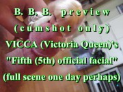 BBB preview: Vicca's "5th official facial"(cum only)AVI no SloMo