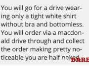I got dared to wear only a tight, thin shirt in a drive-through!