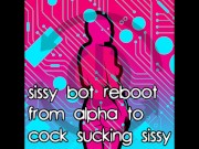 Sissy Bot reboot from Alpha to Cock Sucking Sissy
