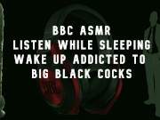 BBC ASMR Wake up wanting big black cocks