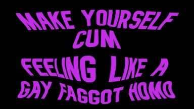 Make yourself cum feeling like a Gay Faggot Homo