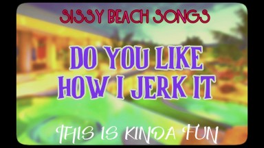 Sissy Beach Songs Do you like how I jerk it This is kinda fun