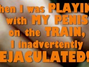 When I was PLAYING with MY PENIS on the TRAIN, I inadvertently EJACULATED!! 1/16
