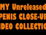 MY Unreleased PENIS CLOSE-UP VIDEO COLLECTION