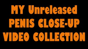 MY Unreleased PENIS CLOSE-UP VIDEO COLLECTION