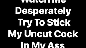 Watch me desperately try to stuff my own uncut cock into my ass, I need a Clone-A-Willy Kit