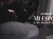 Le presto mi esposa a mi mejor amigo PT1