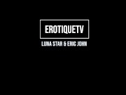 Erotique Entertainment - LUNA STAR Passionate Latina Lover Vigorously Sucks Fucks ERIC JOHN ETV 1/16