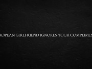 European Girlfriend Ignores Your Compliments