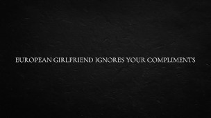 European Girlfriend Ignores Your Compliments