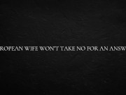 European Wife Won’t Take No For An Answer 1/16