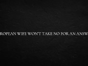 European Wife Won’t Take No For An Answer 6/16